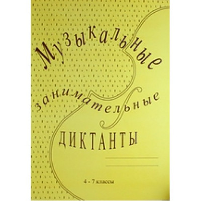 Музыкальные занимательные диктанты для учащихся 4-7 классов ДМШ и ДШИ Музыкальные занимательные диктанты для учащихся 4-7 классов ДМШ и ДШИ